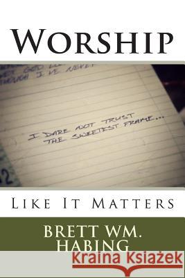 Worship Like It Matters: I Dare Not Trust the Sweetest Frame Brett Wm Habing 9781505331561