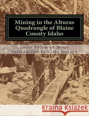 Mining in the Alturas Quadrangle of Blaine County Idaho Idaho Bureau of Mines Kerby Jackson 9781505331769 Createspace