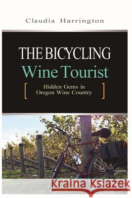 The Bicycling Wine Tourist: Hidden Gems In Oregon Wine Country Harrington, Claudia 9781505331967 Createspace Independent Publishing Platform