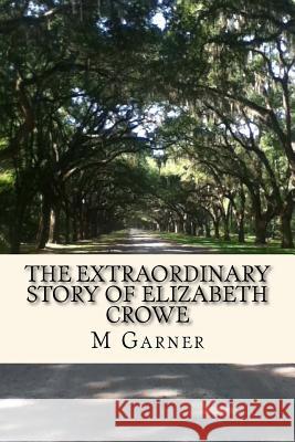 The Extraordinary Story of Elizabeth Crowe: A Book with the amazing life story of Elizabeth Crowe. Garner, M. R. 9781505332087 Createspace