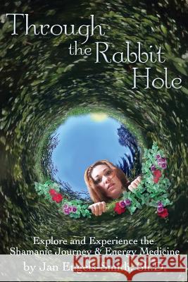 Through the Rabbit Hole: Explore and Experience the Shamanic Journey and Energy Medicine Jan Engels-Smith 9781505334920