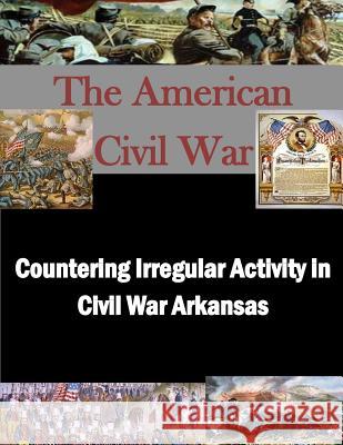 Countering Irregular Activity in Civil War Arkansas United States Army War College 9781505337372