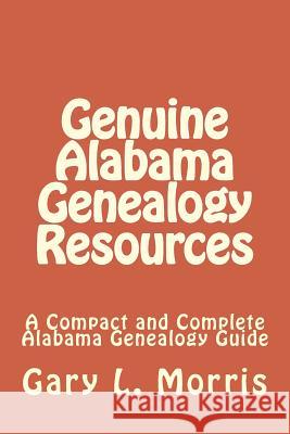 Genuine Alabama Genealogy Resources: A Compact and Complete Alabama Genealogy Guide MR Gary L. Morris 9781505338911 Createspace