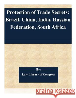 Protection of Trade Secrets: Brazil, China, India, Russian Federation, South Africa Law Library of Congress 9781505347029 Createspace
