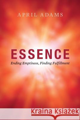 Essence: Ending Emptiness, Finding Fulfillment April Adams 9781505347494