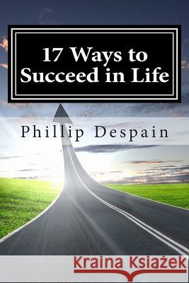 17 Ways to Succeed in Life: How to take immediate control of your life and experience overwhelming success both personally and professionally. DeSpain, Phillip 9781505351552