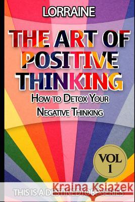 The Art of Positive Thinking: A global pratical guide to help normal people to Free their Minds of unwanted Negative (toxic) Thoughts and restore a Newby, Lorraine 9781505358179
