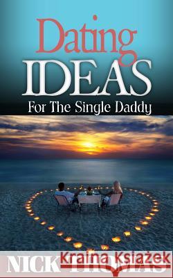 Dating Ideas For The Single Daddy: Romantic Date Ideas For The Single Dad Looking To Date Again Thomas, Nick 9781505358780 Createspace