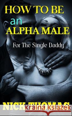 How To Be An Alpha Male For The Single Daddy: The Ultimate Guide To Be A Man Who Is Confident And Attracts Women Easily Thomas, Nick 9781505358827