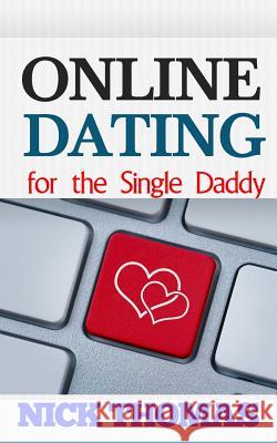 Online Dating For The Single Daddy: The Ultimate Guide To Being Successful In Online Dating For The Single Dad Thomas, Nick 9781505358872