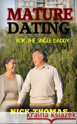 Mature Dating For The Single Daddy: Finding Dating Success As A Single Dad At An Older Age Thomas, Nick 9781505359312
