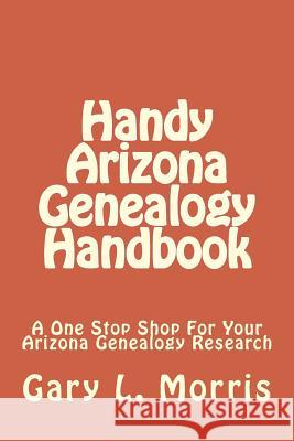 Handy Arizona Genealogy Handbook: A One Stop Shop For Your Arizona Genealogy Research Morris, Gary L. 9781505359732