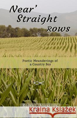 Near' Straight Rows: Poetic Meanderings of a Country Boy Robert, Prof Johnston 9781505365870 Createspace