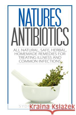 Natures Antibiotics: All Natural, Safe, Herbal, Homemade Remedies for Treating Illness and Common Infections Sydney Summers 9781505367409