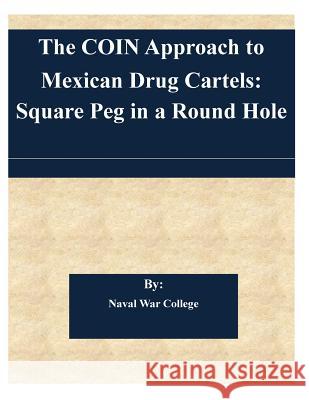 The COIN Approach to Mexican Drug Cartels: Square Peg in a Round Hole Naval War College 9781505367416