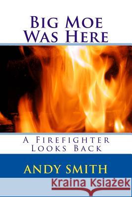 Big Moe Was Here: A Firefighter Looks Back Andy Smith 9781505367652