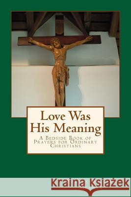 Love Was His Meaning: A Bedside Book of Prayers for Ordinary Christians Walter William Melnyk 9781505370201