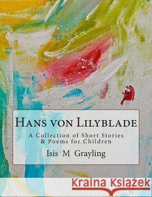 Hans von Lilyblade: A Collection of Short Stories and Poems for Children Grayling, Isis M. 9781505370485