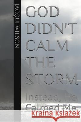 God Didn't Calm the Storm: Instead He Calmed Me Jacqui Wilson 9781505370713 Createspace