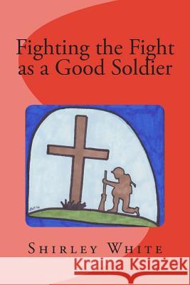 Fighting the Fight as a Good Soldier Shirley White 9781505371390 Createspace