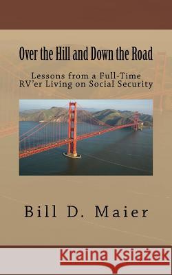 Over the Hill and Down the Road: Lessons from a Full-Time RV'er Living on Social Security Bill D. Maier 9781505374902 Createspace