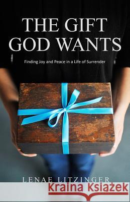 The Gift God Wants: Finding Joy and Peace in a Life of Surrender Lenae Litzinger 9781505376265