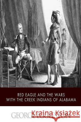 Red Eagle and the Wars with the Creek Indians of Alabama George Eggleston 9781505382037