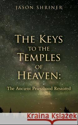 The Keys to the Temples of Heaven: The Ancient Priesthood Restored Jason Shriner 9781505382228