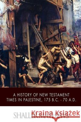 A History of New Testament Times in Palestine, 175 B.C. ? 70 A.D. Shailer Mathews 9781505385748 Createspace