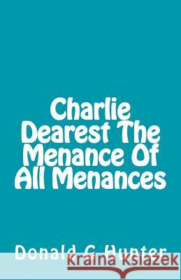 Charlie Dearest the Menance of All Menances Donald G. Hunter 9781505386219 
