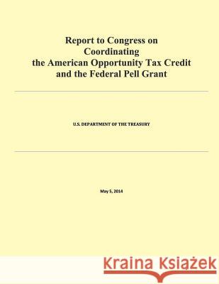 Report to Congress on Coordinating the American Opportunity Tax Credit and the Federal Pell Grant U. S. Department of Treasury 9781505390506 Createspace