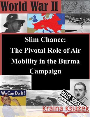 Slim Chance: The Pivotal Role of Air Mobility in the Burma Campaign School of Advanced Air and Space Studies 9781505392753 Createspace