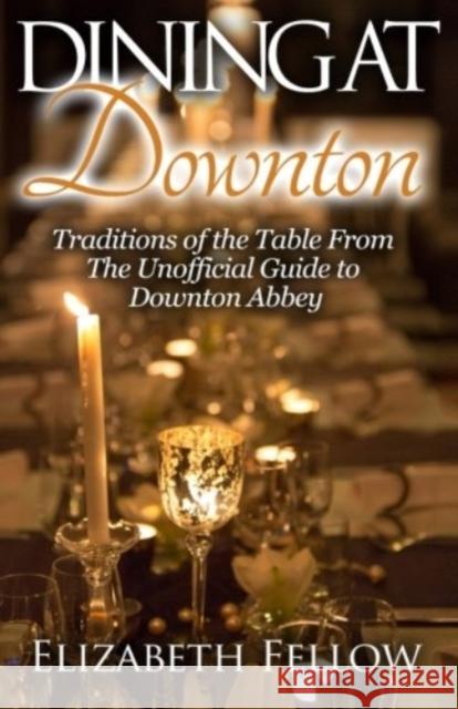 Dining at Downton: Traditions of the Table From The Unofficial Guide to Downton Abbey Fellow, Elizabeth 9781505393255 Createspace