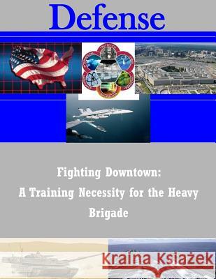 Fighting Downtown: A Training Necessity for the Heavy Brigade United States Army Command and General S 9781505393590