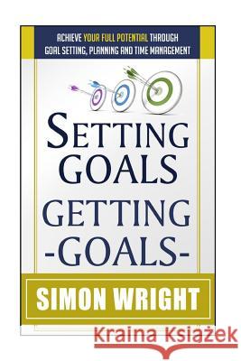 Setting Goals, Getting Goals: Achieve Your Full Potential Through Goal Setting, Planning And Time Management Wright, Simon 9781505393774