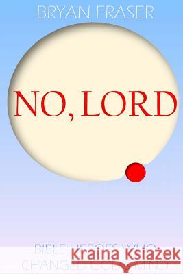 No, Lord: Bible Heroes Who Changed God's Mind Bryan Fraser 9781505394429 Createspace