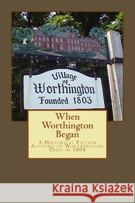 When Worthington Began: A Historical Fiction Account of Worthington, Ohio in 1804 Peyton E. Bowers 9781505394887 Createspace Independent Publishing Platform