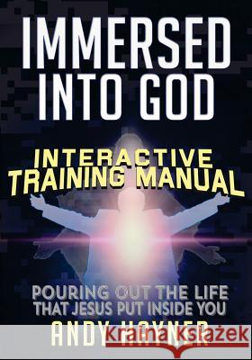 Immersed Into God Interactive Training Manual: Pouring out the Life that Jesus Lives in You Hayner, Andy 9781505395976 Createspace