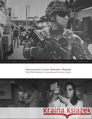 Maximizing Land Combat Power: RDECOM's Mission in a Complex and Uncertain World U. S. Army Research Development and Engi 9781505396096 Createspace