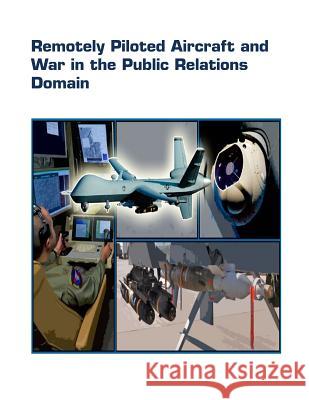 Remotely Piloted Aircraft and War in the Public Relations Domain United States Air Force 9781505396591