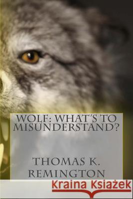 Wolf: What's to Misunderstand? Thomas K. Remington 9781505397093 Createspace