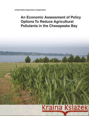 An Economic Assessment of Policy Options To Reduce Agricultural Pollutants in the Chesapeake Bay United States Department of Agriculture 9781505398281 Createspace