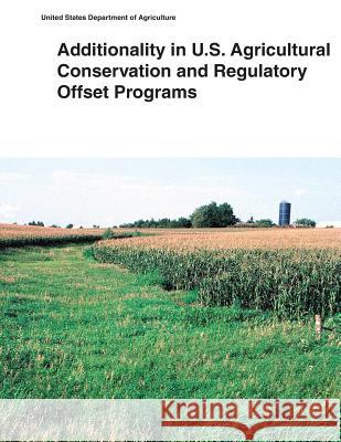 Additionality in U.S. Agricultural Conservation and Regulatory Offset Programs United States Department of Agriculture 9781505398397 Createspace