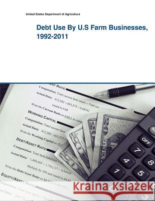 Debt Use By U.S Farm Businesses, 1992-2011 United States Department of Agriculture 9781505398922 Createspace