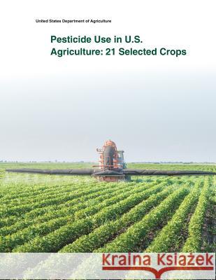 Pesticide Use in U.S. Agriculture: 21 Selected Crops United States Department of Agriculture 9781505399851 Createspace