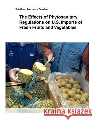 The Effects of Phytosanitary Regulations on U.S. Imports of Fresh Fruits and Vegetables United States Department of Agriculture 9781505400137 Createspace