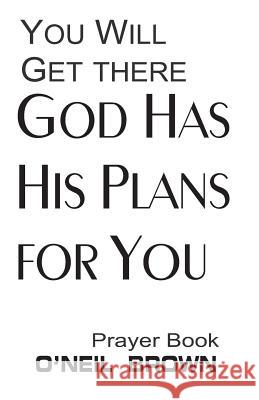 You Will Get There God Has His Plans for You: Prayer Book O'Neil Brown 9781505400878 Createspace