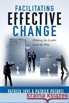 Facilitating Effective Change: Helping the Leader Lead the Way Patrick Love Patrick Putorti 9781505402384