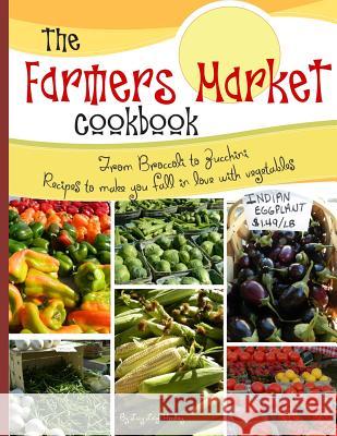 The farmers market cookbook: From broccoli to zucchini recipes to make you fall in love with vegetables Hendry, Lucy L. 9781505404609 Createspace