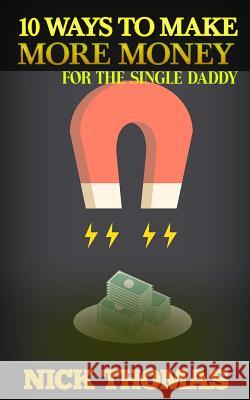 10 Ways To Make More Money For The Single Daddy: Simple Money Making Ideas For The Busy Single Dad Thomas, Nick 9781505405491 Createspace